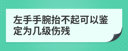 左手手腕抬不起可以鑒定為幾級(jí)傷殘