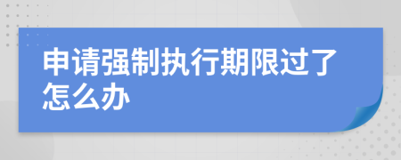 申請強(qiáng)制執(zhí)行期限過了怎么辦