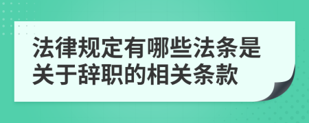 法律規(guī)定有哪些法條是關(guān)于辭職的相關(guān)條款