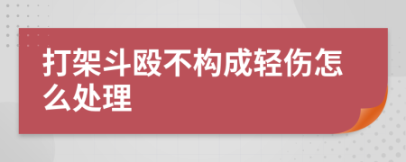 打架斗毆不構(gòu)成輕傷怎么處理