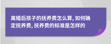 離婚后孩子的撫養(yǎng)費怎么算, 如何確定撫養(yǎng)費, 撫養(yǎng)費的標準是怎樣的