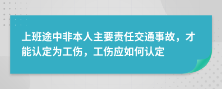 上班途中非本人主要責(zé)任交通事故，才能認(rèn)定為工傷，工傷應(yīng)如何認(rèn)定
