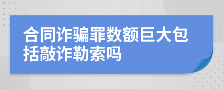 合同詐騙罪數(shù)額巨大包括敲詐勒索嗎