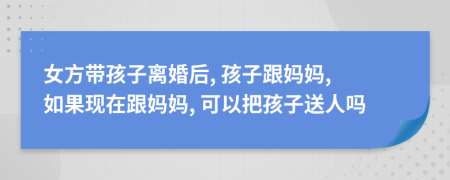 女方帶孩子離婚后, 孩子跟媽媽, 如果現(xiàn)在跟媽媽, 可以把孩子送人嗎