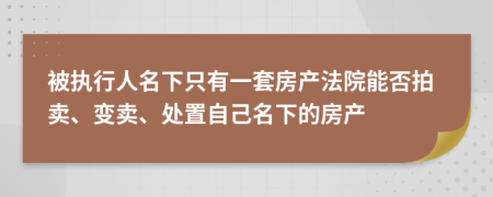 被執(zhí)行人名下只有一套房產(chǎn)法院能否拍賣、變賣、處置自己名下的房產(chǎn)