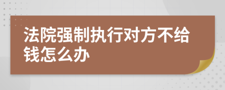 法院強制執(zhí)行對方不給錢怎么辦