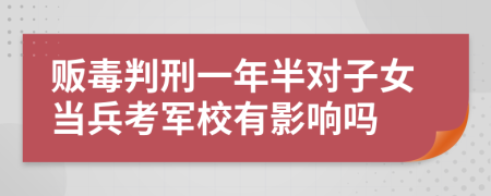 販毒判刑一年半對子女當(dāng)兵考軍校有影響嗎
