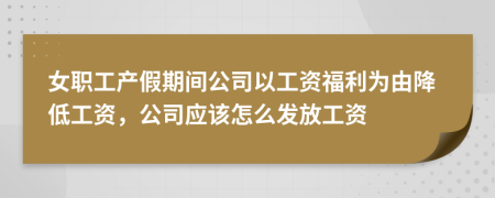 女職工產(chǎn)假期間公司以工資福利為由降低工資，公司應(yīng)該怎么發(fā)放工資
