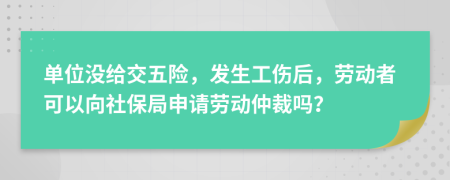單位沒給交五險，發(fā)生工傷后，勞動者可以向社保局申請勞動仲裁嗎？