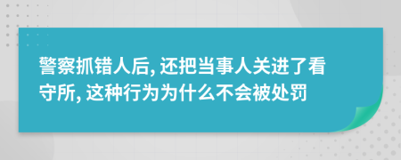 警察抓錯人后, 還把當事人關(guān)進了看守所, 這種行為為什么不會被處罰