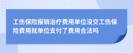工傷保險報銷治療費用單位沒交工傷保險費用就單位支付了費用合法嗎