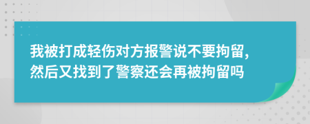 我被打成輕傷對(duì)方報(bào)警說(shuō)不要拘留, 然后又找到了警察還會(huì)再被拘留嗎