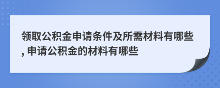 領取公積金申請條件及所需材料有哪些, 申請公積金的材料有哪些