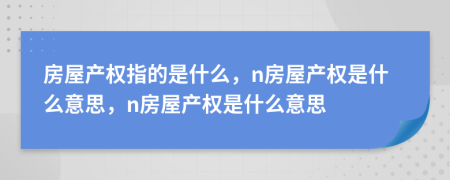 房屋產(chǎn)權(quán)指的是什么，n房屋產(chǎn)權(quán)是什么意思，n房屋產(chǎn)權(quán)是什么意思