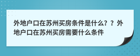 外地戶口在蘇州買房條件是什么？？外地戶口在蘇州買房需要什么條件