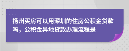 揚州買房可以用深圳的住房公積金貸款嗎，公積金異地貸款辦理流程是