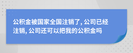 公積金被國家全國注銷了, 公司已經(jīng)注銷, 公司還可以把我的公積金嗎