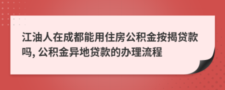 江油人在成都能用住房公積金按揭貸款嗎, 公積金異地貸款的辦理流程