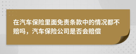 在汽車保險里面免責條款中的情況都不賠嗎，汽車保險公司是否會賠償