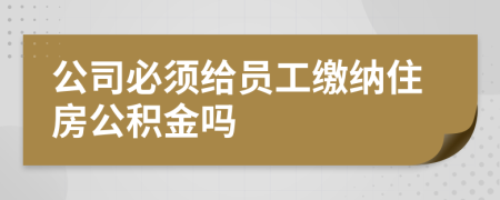 公司必須給員工繳納住房公積金嗎