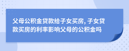 父母公積金貸款給子女買房, 子女貸款買房的利率影響父母的公積金嗎