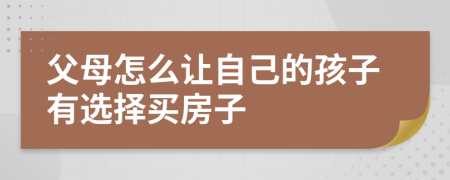 父母怎么讓自己的孩子有選擇買房子