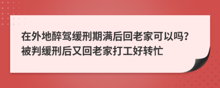 在外地醉駕緩刑期滿后回老家可以嗎？被判緩刑后又回老家打工好轉(zhuǎn)忙