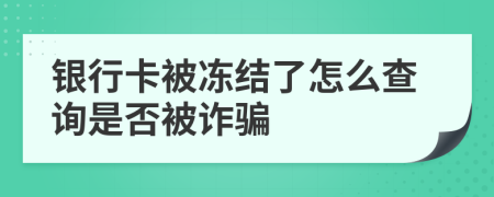 銀行卡被凍結(jié)了怎么查詢是否被詐騙