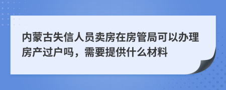 內(nèi)蒙古失信人員賣房在房管局可以辦理房產(chǎn)過戶嗎，需要提供什么材料