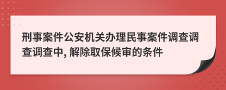刑事案件公安機(jī)關(guān)辦理民事案件調(diào)查調(diào)查調(diào)查中, 解除取保候?qū)彽臈l件