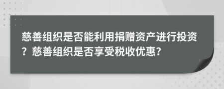 慈善組織是否能利用捐贈資產進行投資？慈善組織是否享受稅收優(yōu)惠？