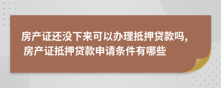 房產(chǎn)證還沒下來可以辦理抵押貸款嗎, 房產(chǎn)證抵押貸款申請條件有哪些