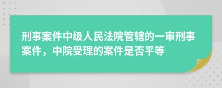 刑事案件中級人民法院管轄的一審刑事案件，中院受理的案件是否平等