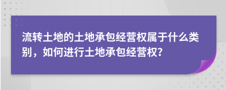 流轉(zhuǎn)土地的土地承包經(jīng)營權(quán)屬于什么類別，如何進(jìn)行土地承包經(jīng)營權(quán)？