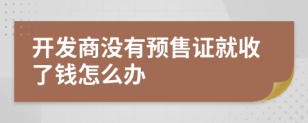 開發(fā)商沒有預(yù)售證就收了錢怎么辦