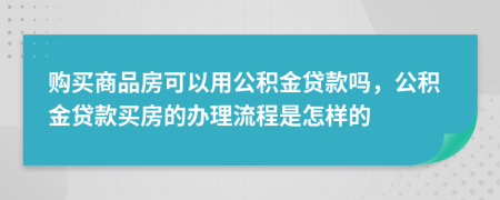 購(gòu)買(mǎi)商品房可以用公積金貸款嗎，公積金貸款買(mǎi)房的辦理流程是怎樣的