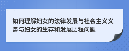 如何理解婦女的法律發(fā)展與社會(huì)主義義務(wù)與婦女的生存和發(fā)展歷程問(wèn)題