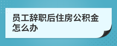 員工辭職后住房公積金怎么辦