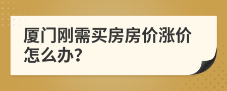 廈門剛需買房房價漲價怎么辦？