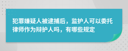 犯罪嫌疑人被逮捕后，監(jiān)護(hù)人可以委托律師作為辯護(hù)人嗎，有哪些規(guī)定