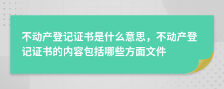 不動產(chǎn)登記證書是什么意思，不動產(chǎn)登記證書的內容包括哪些方面文件