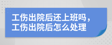 工傷出院后還上班嗎，工傷出院后怎么處理