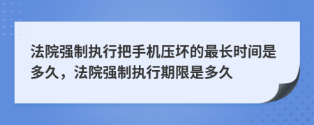 法院強制執(zhí)行把手機壓壞的最長時間是多久，法院強制執(zhí)行期限是多久