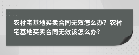 農(nóng)村宅基地買賣合同無效怎么辦？農(nóng)村宅基地買賣合同無效該怎么辦？