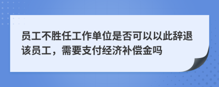 員工不勝任工作單位是否可以以此辭退該員工，需要支付經(jīng)濟補償金嗎