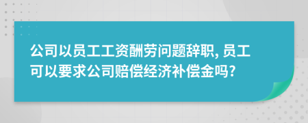 公司以員工工資酬勞問題辭職, 員工可以要求公司賠償經(jīng)濟補償金嗎?
