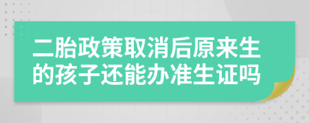 二胎政策取消后原來生的孩子還能辦準生證嗎