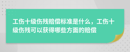 工傷十級傷殘賠償標準是什么，工傷十級傷殘可以獲得哪些方面的賠償