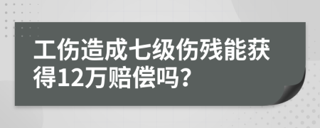 工傷造成七級傷殘能獲得12萬賠償嗎？