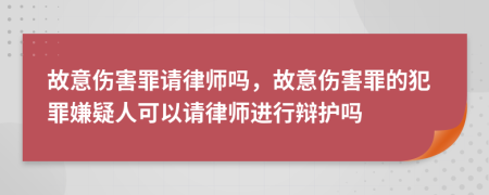 故意傷害罪請律師嗎，故意傷害罪的犯罪嫌疑人可以請律師進(jìn)行辯護(hù)嗎